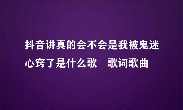 抖音讲真的会不会是我被鬼迷心窍了是什么歌 歌词歌曲