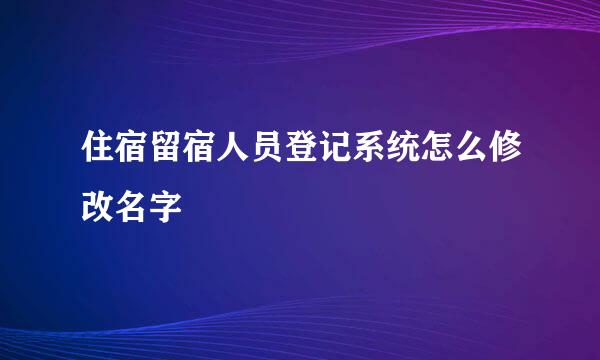 住宿留宿人员登记系统怎么修改名字