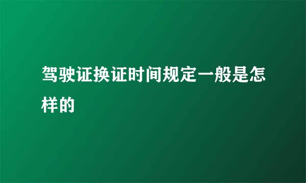 驾驶证换证时间规定一般是怎样的