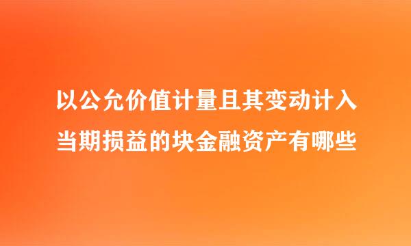 以公允价值计量且其变动计入当期损益的块金融资产有哪些