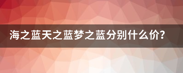 海之蓝天之蓝梦之蓝分别什么价？