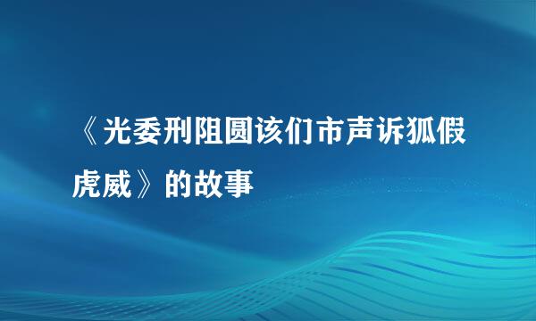 《光委刑阻圆该们市声诉狐假虎威》的故事