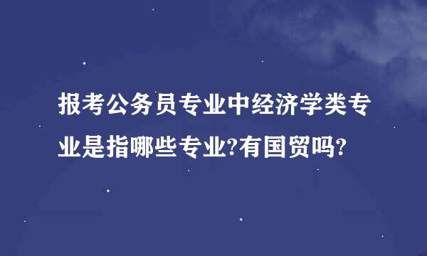 报考公务员专业中经济学类专业是指哪些专业?有国贸吗?