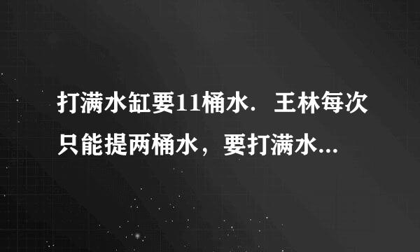 打满水缸要11桶水．王林每次只能提两桶水，要打满水缸他需要走______趟