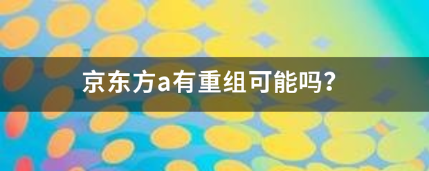 京东方a有重组可能吗？