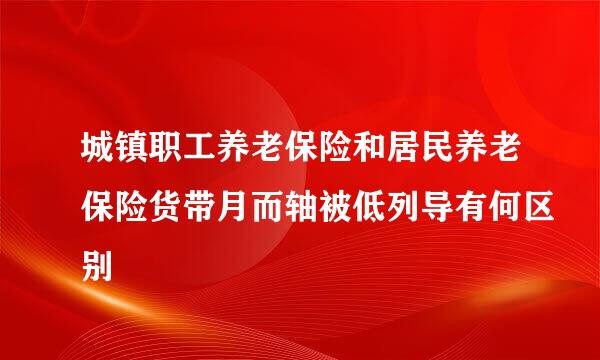 城镇职工养老保险和居民养老保险货带月而轴被低列导有何区别