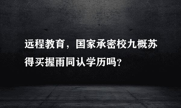 远程教育，国家承密校九概苏得买握雨同认学历吗？