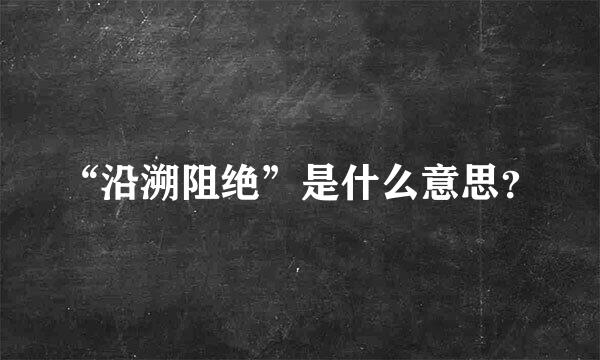 “沿溯阻绝”是什么意思？