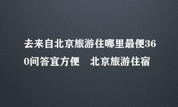 去来自北京旅游住哪里最便360问答宜方便 北京旅游住宿