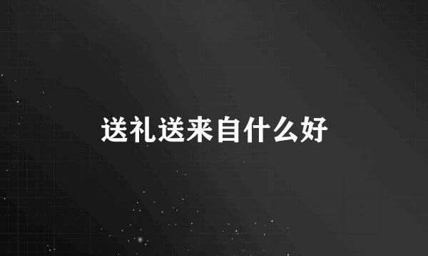 送礼送来自什么好