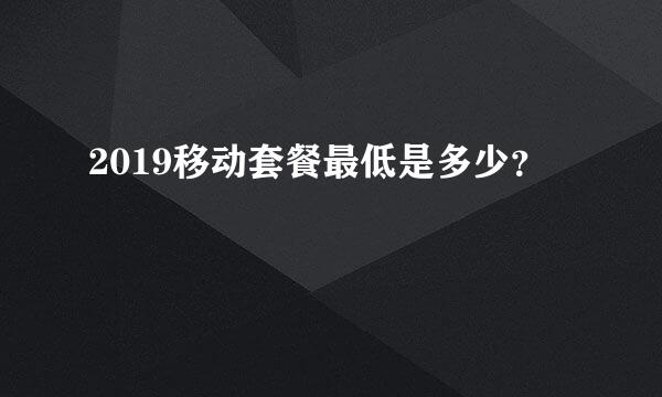 2019移动套餐最低是多少？