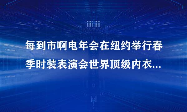 每到市啊电年会在纽约举行春季时装表演会世界顶级内衣品牌是什么？