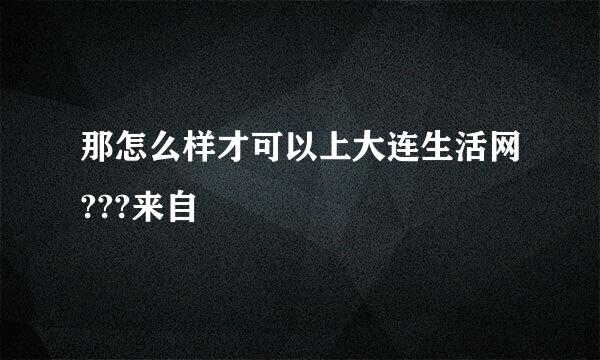 那怎么样才可以上大连生活网???来自