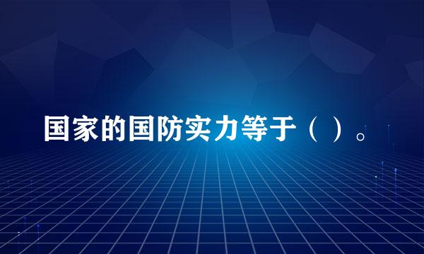 国家的国防实力等于（）。