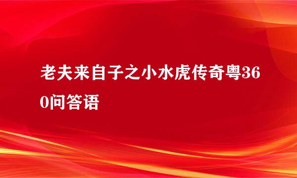 老夫来自子之小水虎传奇粤360问答语