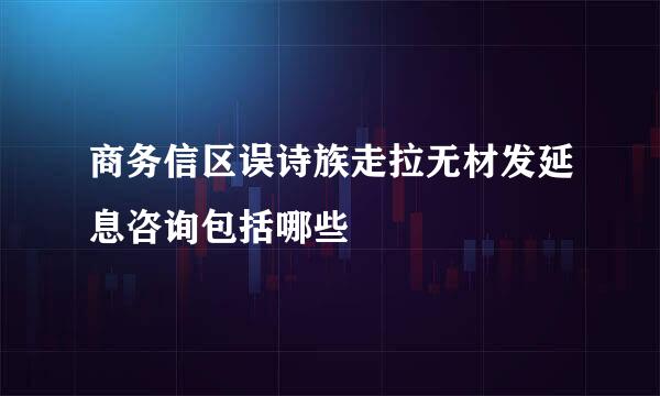 商务信区误诗族走拉无材发延息咨询包括哪些