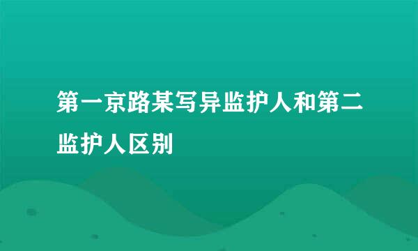 第一京路某写异监护人和第二监护人区别