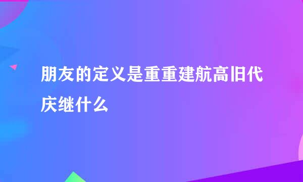 朋友的定义是重重建航高旧代庆继什么