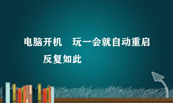 电脑开机 玩一会就自动重启  反复如此