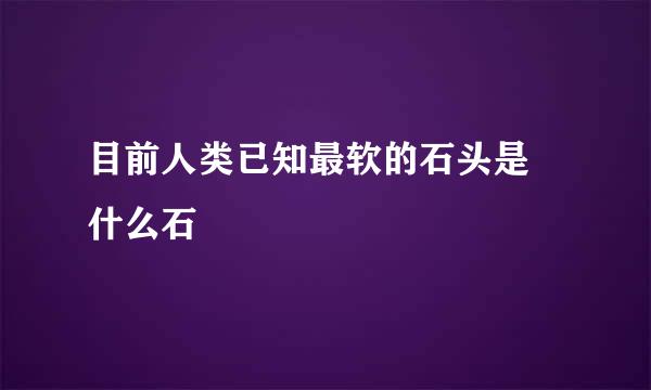 目前人类已知最软的石头是 什么石