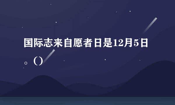 国际志来自愿者日是12月5日。()