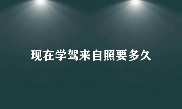 现在学驾来自照要多久