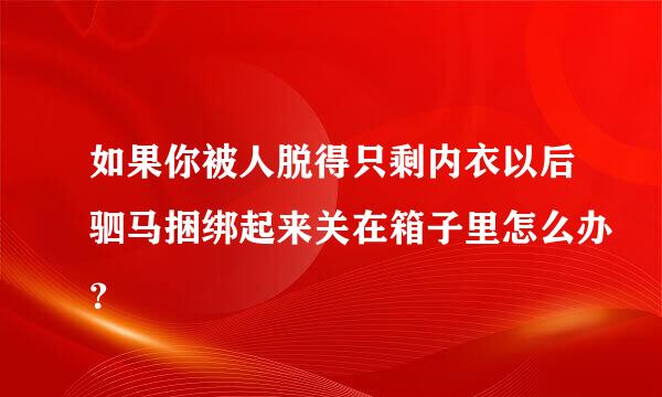 如果你被人脱得只剩内衣以后驷马捆绑起来关在箱子里怎么办？