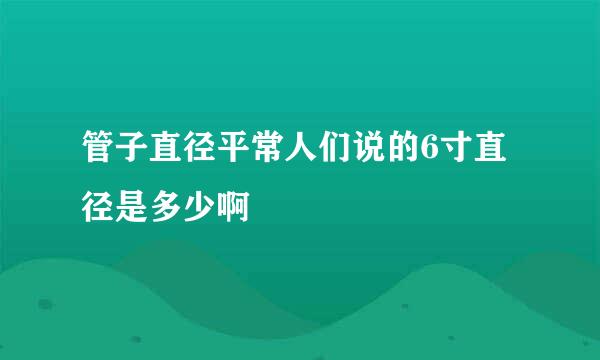 管子直径平常人们说的6寸直径是多少啊