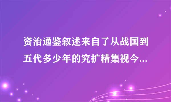 资治通鉴叙述来自了从战国到五代多少年的究扩精集视今吸形穿著沙历史