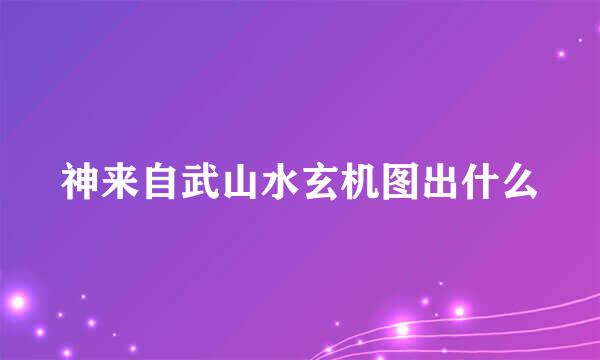 神来自武山水玄机图出什么