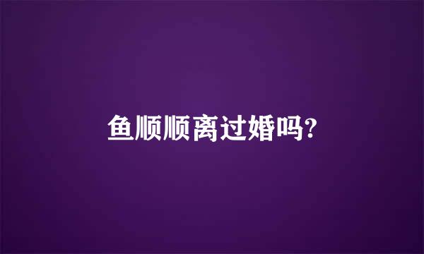 鱼顺顺离过婚吗?