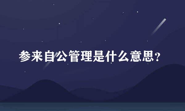 参来自公管理是什么意思？