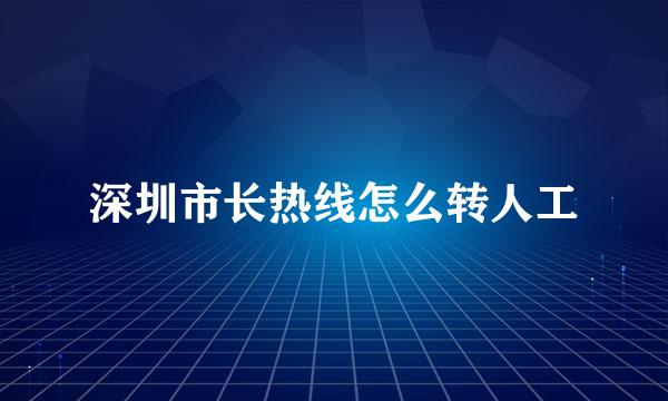 深圳市长热线怎么转人工