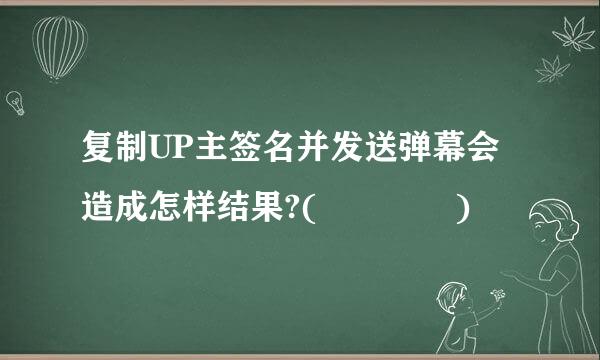 复制UP主签名并发送弹幕会造成怎样结果?(    )