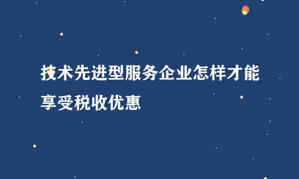 技术先进型服务企业怎样才能享受税收优惠