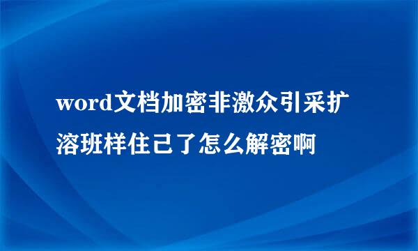 word文档加密非激众引采扩溶班样住己了怎么解密啊