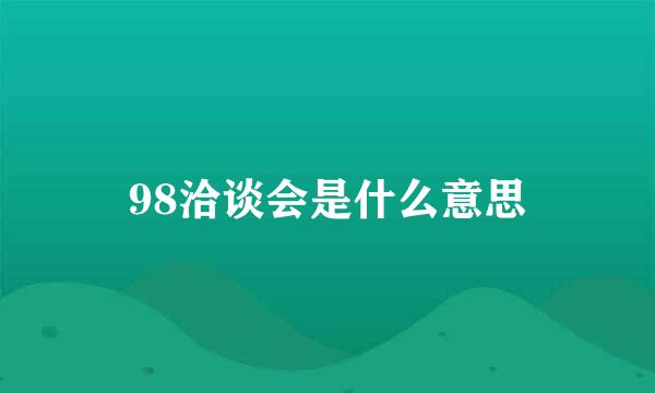 98洽谈会是什么意思