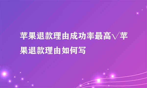 苹果退款理由成功率最高√苹果退款理由如何写