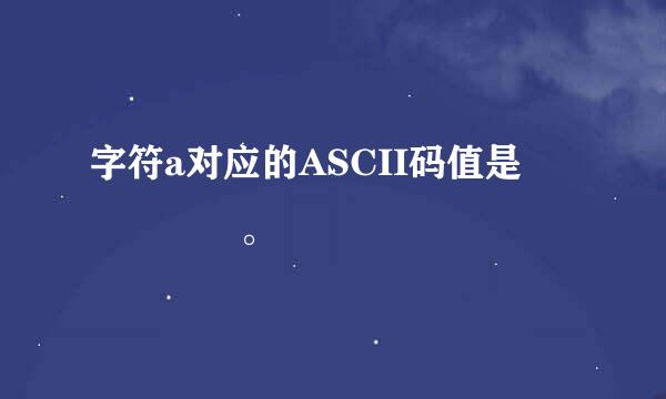 字符a对应的ASCII码值是    ・。