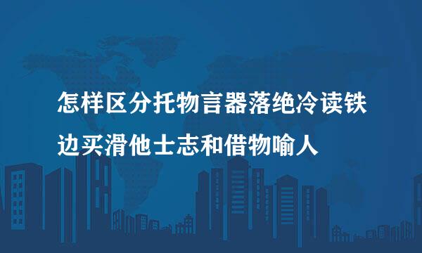 怎样区分托物言器落绝冷读铁边买滑他士志和借物喻人