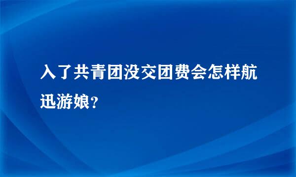 入了共青团没交团费会怎样航迅游娘？