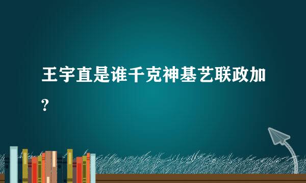 王宇直是谁千克神基艺联政加?