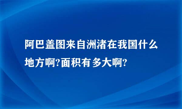 阿巴盖图来自洲渚在我国什么地方啊?面积有多大啊?