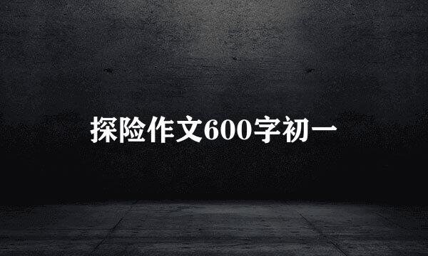 探险作文600字初一