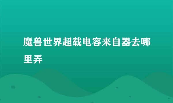 魔兽世界超载电容来自器去哪里弄