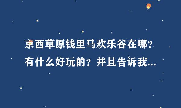 京西草原钱里马欢乐谷在哪？有什么好玩的？并且告诉我当地农家院的预约电话。