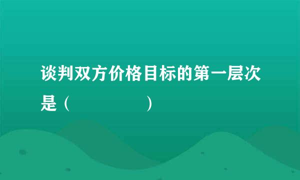 谈判双方价格目标的第一层次是（    ）