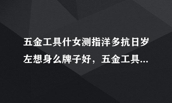 五金工具什女测指洋多抗日岁左想身么牌子好，五金工具十大品牌排行榜