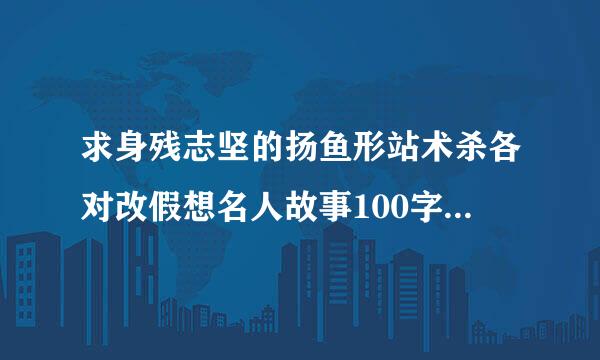 求身残志坚的扬鱼形站术杀各对改假想名人故事100字左右，急！要求只有一个就是字数不能太多！