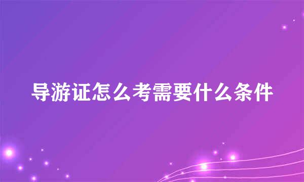 导游证怎么考需要什么条件